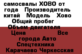 самосвалы ХОВО от 2011 года › Производитель ­ китай › Модель ­ Хово 8-4 › Общий пробег ­ 200 000 › Объем двигателя ­ 10 › Цена ­ 1 300 000 - Все города Авто » Спецтехника   . Карачаево-Черкесская респ.,Карачаевск г.